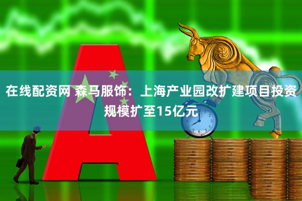 在线配资网 森马服饰：上海产业园改扩建项目投资规模扩至15亿元