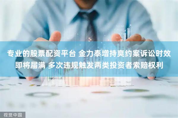 专业的股票配资平台 金力泰增持爽约案诉讼时效即将届满 多次违规触发两类投资者索赔权利