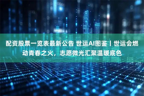 配资股票一览表最新公告 世运AI图鉴丨世运会燃动青春之火，志愿微光汇聚温暖底色