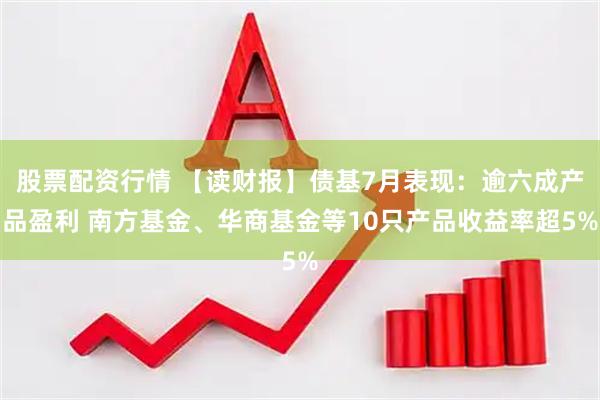 股票配资行情 【读财报】债基7月表现：逾六成产品盈利 南方基金、华商基金等10只产品收益率超5%