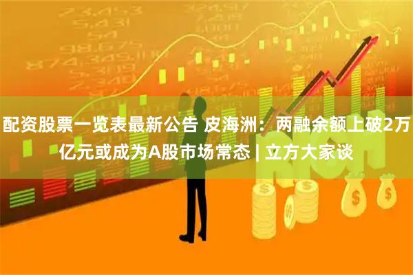 配资股票一览表最新公告 皮海洲：两融余额上破2万亿元或成为A股市场常态 | 立方大家谈