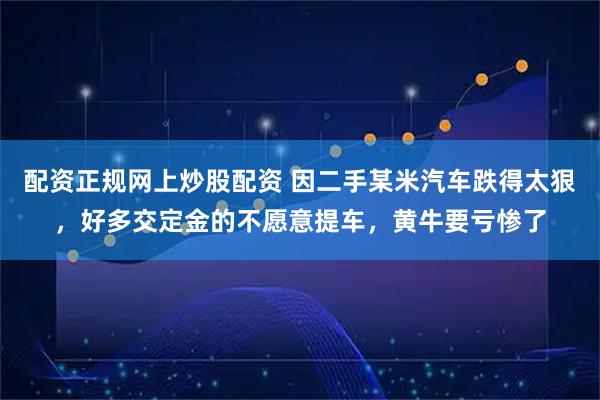 配资正规网上炒股配资 因二手某米汽车跌得太狠，好多交定金的不愿意提车，黄牛要亏惨了