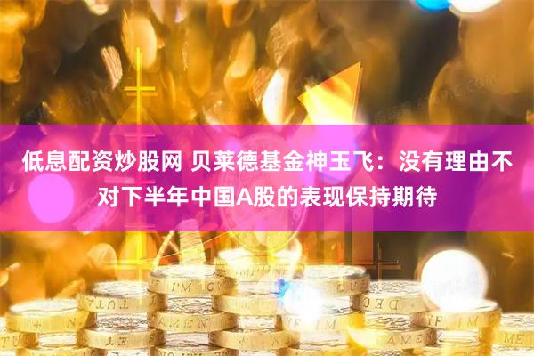低息配资炒股网 贝莱德基金神玉飞：没有理由不对下半年中国A股的表现保持期待