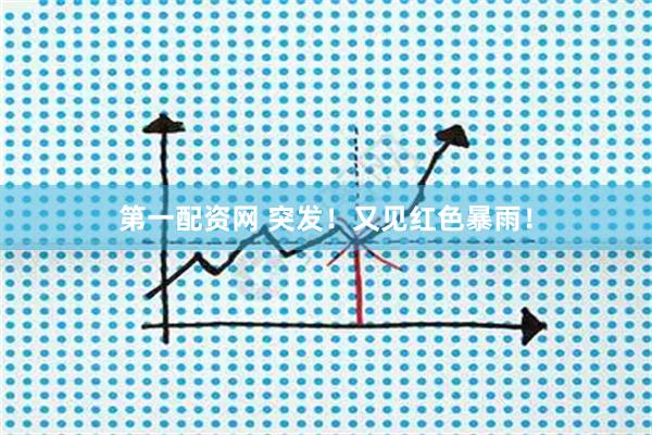 第一配资网 突发！又见红色暴雨！