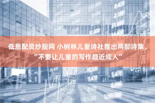 低息配资炒股网 小树林儿童诗社推出两部诗集，“不要让儿童的写作趋近成人”