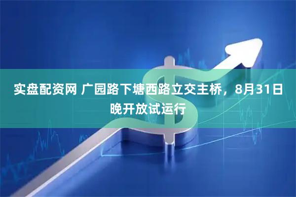 实盘配资网 广园路下塘西路立交主桥，8月31日晚开放试运行