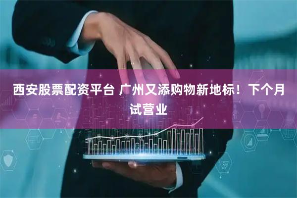 西安股票配资平台 广州又添购物新地标！下个月试营业