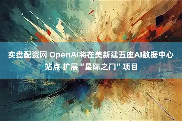 实盘配资网 OpenAI将在美新建五座AI数据中心站点 扩展“星际之门”项目