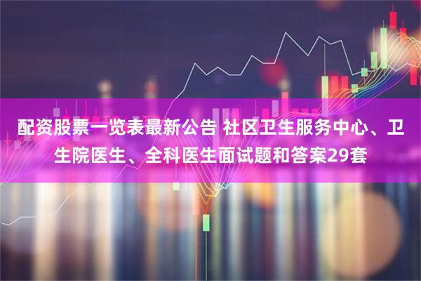 配资股票一览表最新公告 社区卫生服务中心、卫生院医生、全科医生面试题和答案29套
