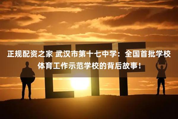 正规配资之家 武汉市第十七中学：全国首批学校体育工作示范学校的背后故事！
