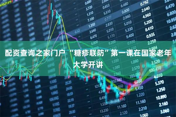 配资查询之家门户 “糖疹联防”第一课在国家老年大学开讲