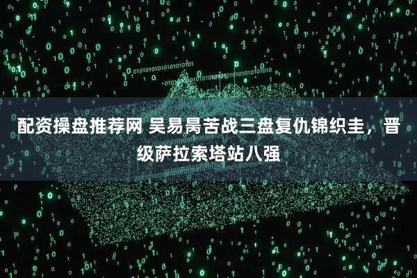 配资操盘推荐网 吴易昺苦战三盘复仇锦织圭，晋级萨拉索塔站八强