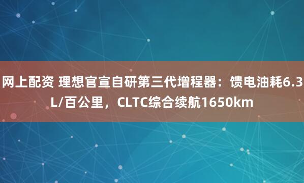 网上配资 理想官宣自研第三代增程器：馈电油耗6.3L/百公里，CLTC综合续航1650km