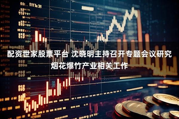 配资世家股票平台 沈晓明主持召开专题会议研究烟花爆竹产业相关工作