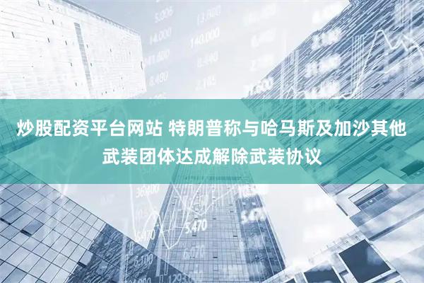 炒股配资平台网站 特朗普称与哈马斯及加沙其他武装团体达成解除武装协议