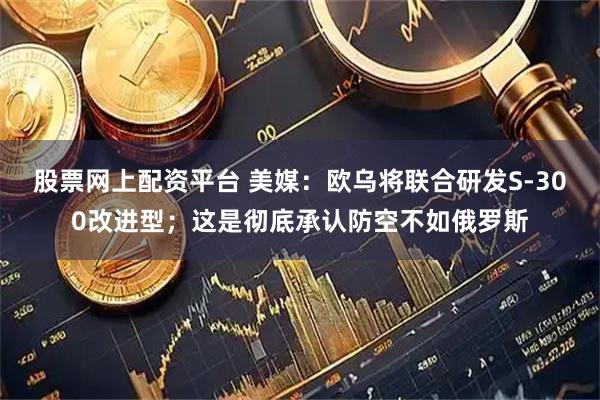 股票网上配资平台 美媒：欧乌将联合研发S-300改进型；这是彻底承认防空不如俄罗斯