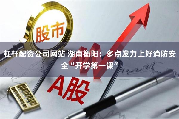 杠杆配资公司网站 湖南衡阳：多点发力上好消防安全“开学第一课”