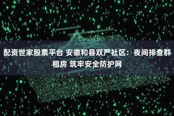 配资世家股票平台 安徽和县双严社区：夜间排查群租房 筑牢安全防护网
