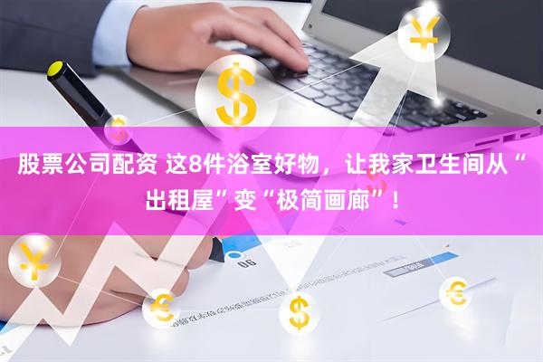 股票公司配资 这8件浴室好物，让我家卫生间从“出租屋”变“极简画廊”！